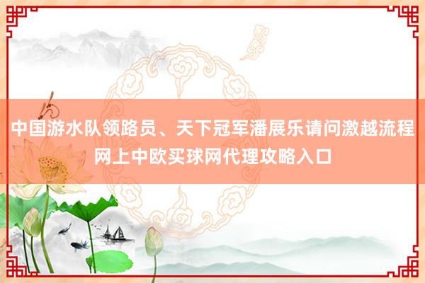 中国游水队领路员、天下冠军潘展乐请问激越流程网上中欧买球网代理攻略入口