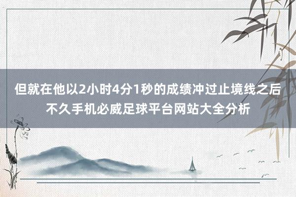 但就在他以2小时4分1秒的成绩冲过止境线之后不久手机必威足球平台网站大全分析