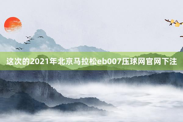 这次的2021年北京马拉松eb007压球网官网下注