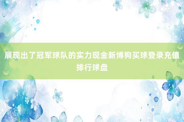 展现出了冠军球队的实力现金新博狗买球登录充值排行球盘