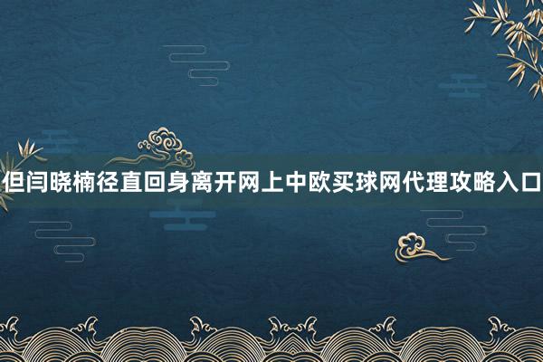 但闫晓楠径直回身离开网上中欧买球网代理攻略入口