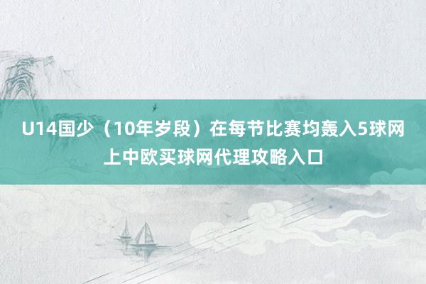 U14国少（10年岁段）在每节比赛均轰入5球网上中欧买球网代理攻略入口