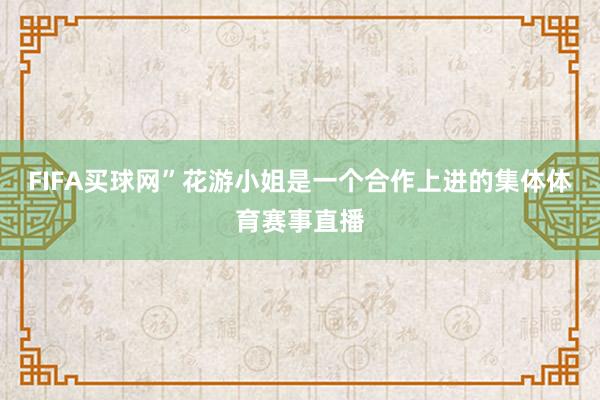 FIFA买球网”花游小姐是一个合作上进的集体体育赛事直播