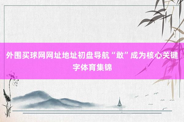 外围买球网网址地址初盘导航“敢”成为核心关键字体育集锦