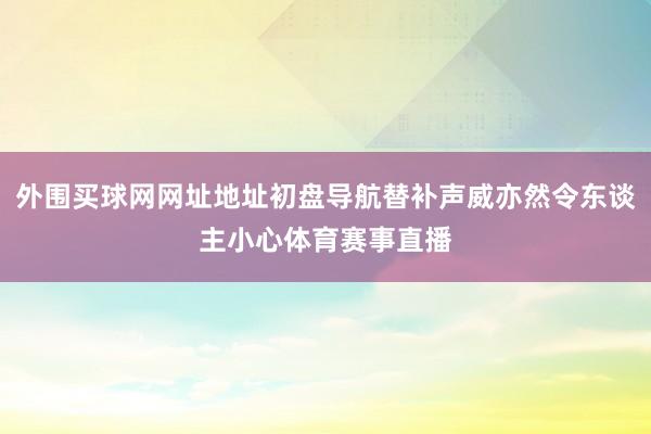 外围买球网网址地址初盘导航替补声威亦然令东谈主小心体育赛事直播