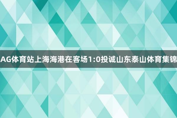 AG体育站上海海港在客场1:0投诚山东泰山体育集锦