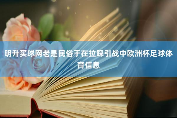 明升买球网老是民俗于在拉踩引战中欧洲杯足球体育信息