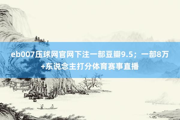 eb007压球网官网下注一部豆瓣9.5；一部8万+东说念主打分体育赛事直播