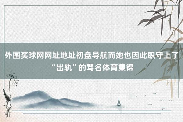 外围买球网网址地址初盘导航而她也因此职守上了“出轨”的骂名体育集锦