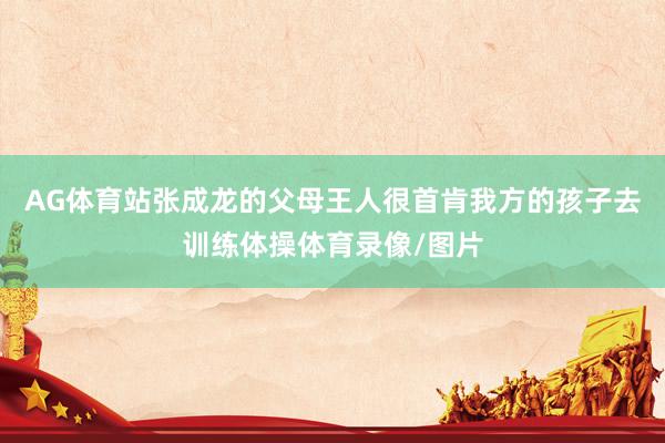 AG体育站张成龙的父母王人很首肯我方的孩子去训练体操体育录像/图片