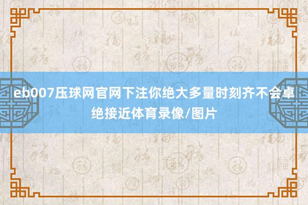 eb007压球网官网下注你绝大多量时刻齐不会卓绝接近体育录像/图片