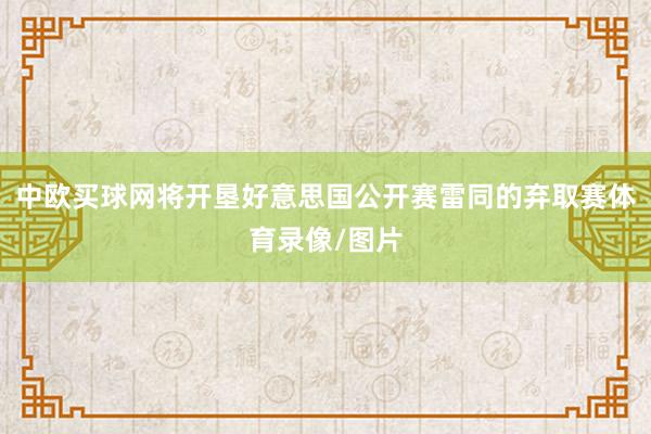 中欧买球网将开垦好意思国公开赛雷同的弃取赛体育录像/图片