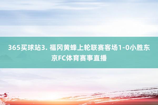 365买球站　　3. 福冈黄蜂上轮联赛客场1-0小胜东京FC体育赛事直播