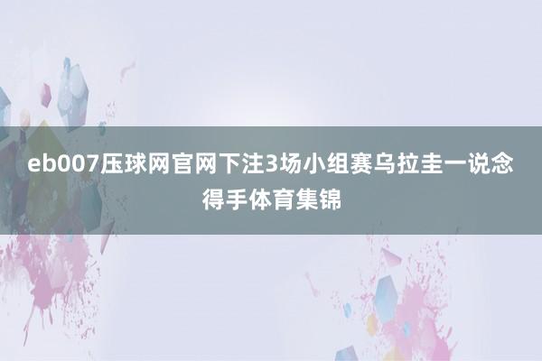 eb007压球网官网下注3场小组赛乌拉圭一说念得手体育集锦