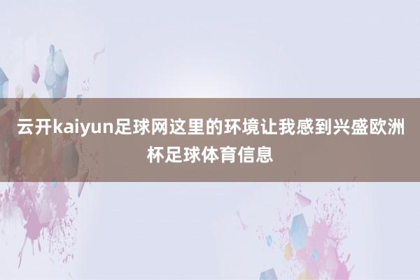 云开kaiyun足球网这里的环境让我感到兴盛欧洲杯足球体育信息