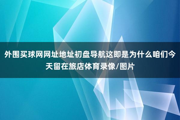 外围买球网网址地址初盘导航这即是为什么咱们今天留在旅店体育录像/图片