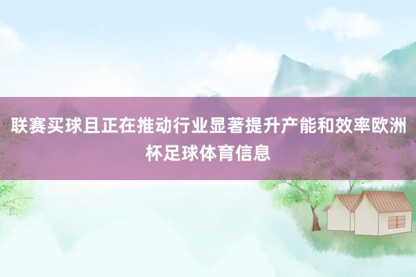 联赛买球且正在推动行业显著提升产能和效率欧洲杯足球体育信息