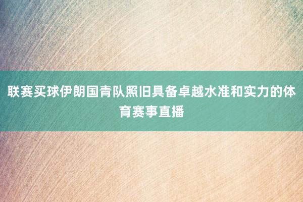 联赛买球伊朗国青队照旧具备卓越水准和实力的体育赛事直播