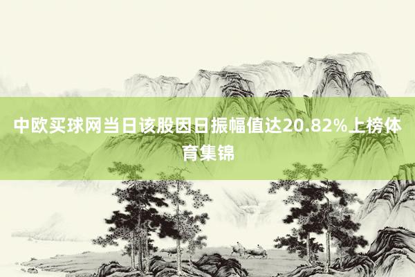 中欧买球网当日该股因日振幅值达20.82%上榜体育集锦