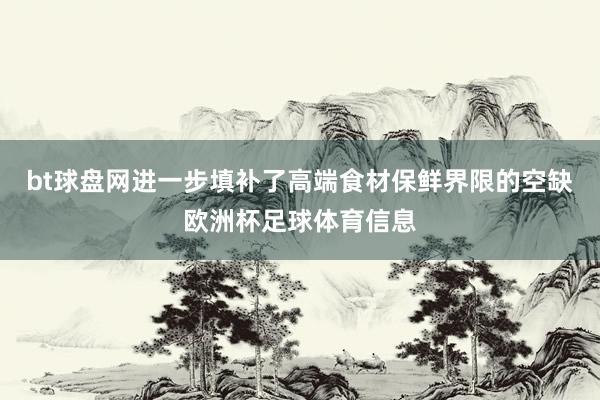 bt球盘网进一步填补了高端食材保鲜界限的空缺欧洲杯足球体育信息