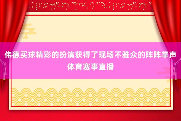 伟德买球精彩的扮演获得了现场不雅众的阵阵掌声体育赛事直播