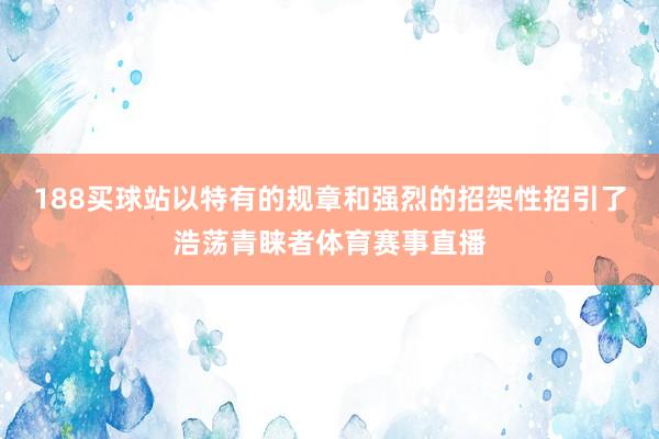 188买球站以特有的规章和强烈的招架性招引了浩荡青睐者体育赛事直播