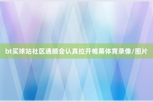 bt买球站社区通顺会认真拉开帷幕体育录像/图片