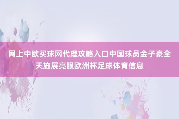 网上中欧买球网代理攻略入口　　中国球员金子豪全天施展亮眼欧洲杯足球体育信息