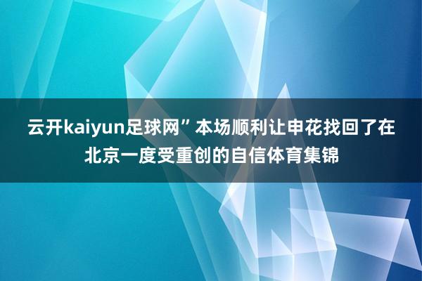 云开kaiyun足球网”本场顺利让申花找回了在北京一度受重创的自信体育集锦