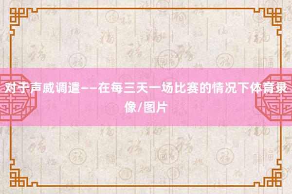 对于声威调遣——在每三天一场比赛的情况下体育录像/图片