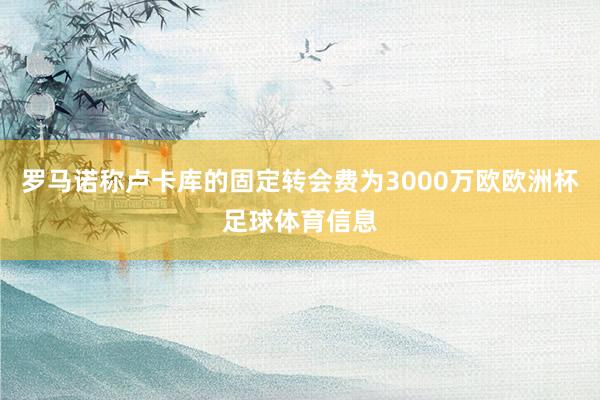 罗马诺称卢卡库的固定转会费为3000万欧欧洲杯足球体育信息