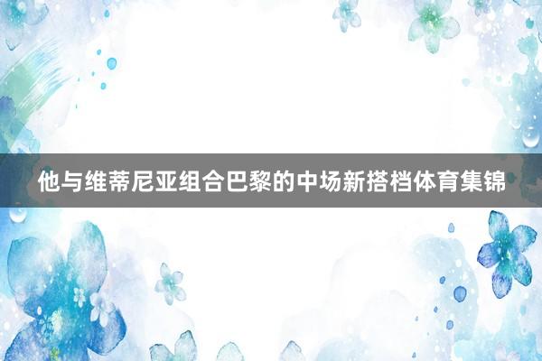 他与维蒂尼亚组合巴黎的中场新搭档体育集锦