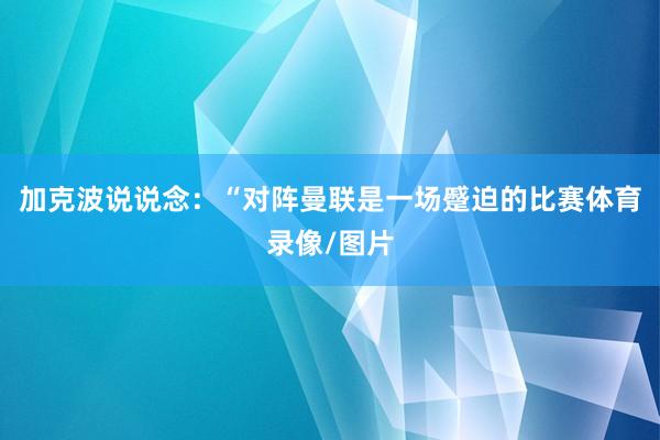 加克波说说念：“对阵曼联是一场蹙迫的比赛体育录像/图片