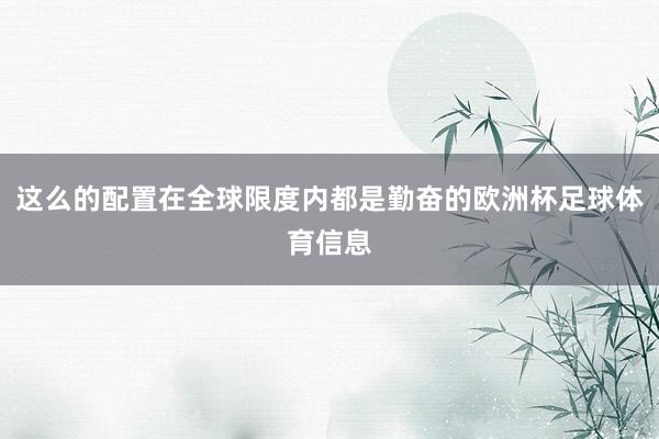 这么的配置在全球限度内都是勤奋的欧洲杯足球体育信息