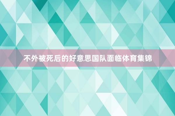 不外被死后的好意思国队面临体育集锦