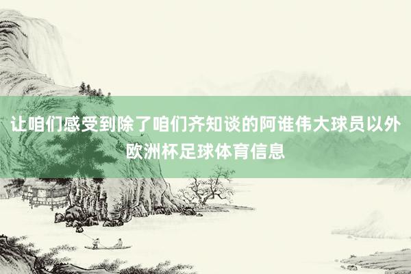 让咱们感受到除了咱们齐知谈的阿谁伟大球员以外欧洲杯足球体育信息