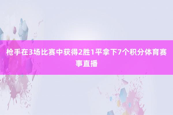 枪手在3场比赛中获得2胜1平拿下7个积分体育赛事直播