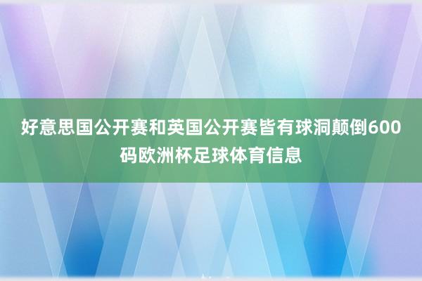 好意思国公开赛和英国公开赛皆有球洞颠倒600码欧洲杯足球体育信息