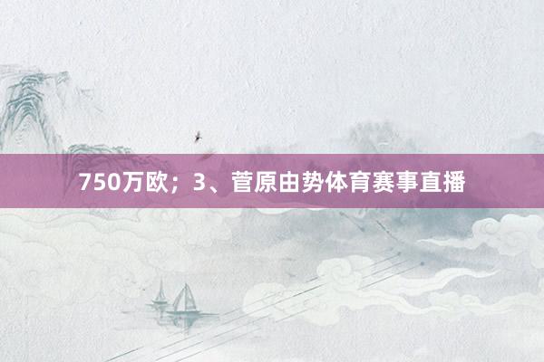 750万欧；3、菅原由势体育赛事直播