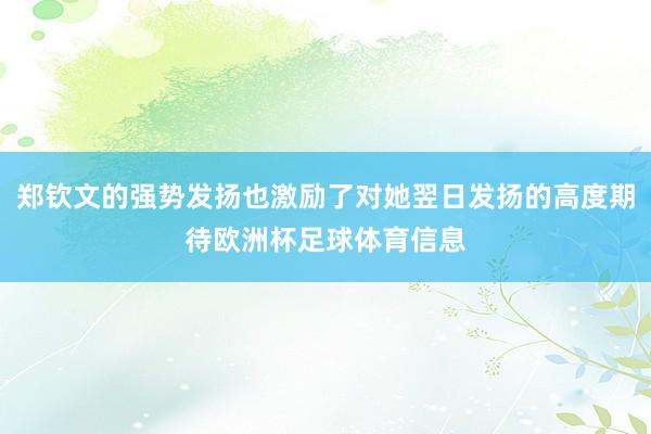 郑钦文的强势发扬也激励了对她翌日发扬的高度期待欧洲杯足球体育信息