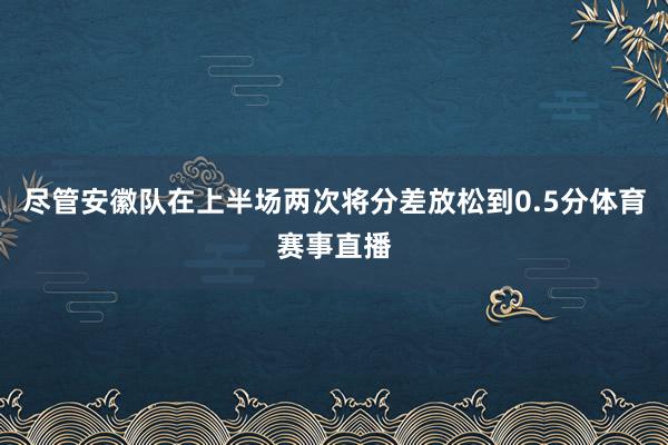 尽管安徽队在上半场两次将分差放松到0.5分体育赛事直播