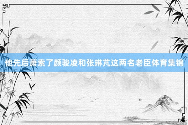 他先后萧索了颜骏凌和张琳芃这两名老臣体育集锦