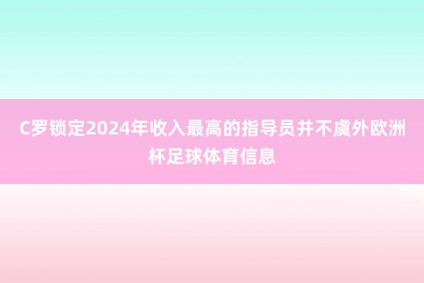 C罗锁定2024年收入最高的指导员并不虞外欧洲杯足球体育信息