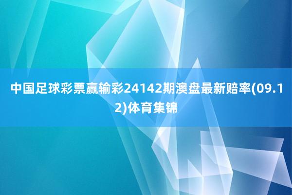 中国足球彩票赢输彩24142期澳盘最新赔率(09.12)体育集锦