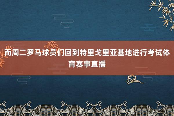 而周二罗马球员们回到特里戈里亚基地进行考试体育赛事直播