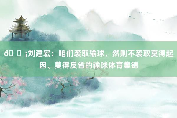 😡刘建宏：咱们袭取输球，然则不袭取莫得起因、莫得反省的输球体育集锦