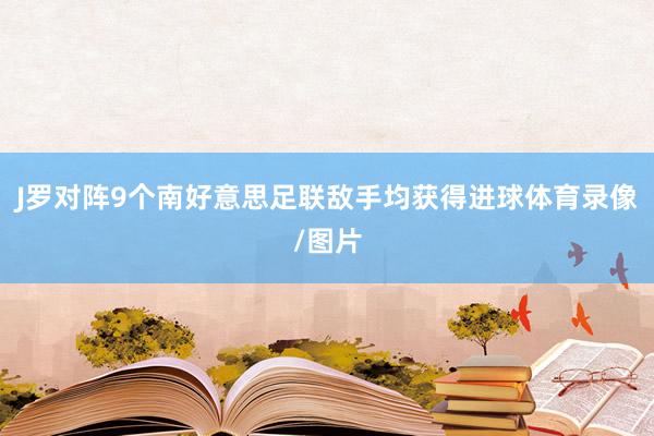 J罗对阵9个南好意思足联敌手均获得进球体育录像/图片