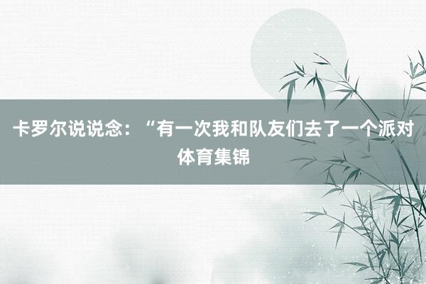 卡罗尔说说念：“有一次我和队友们去了一个派对体育集锦