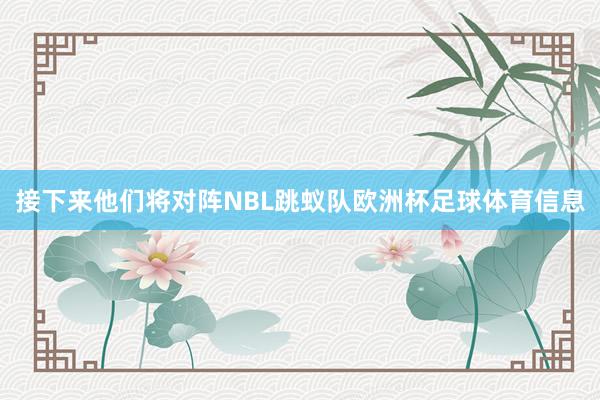 接下来他们将对阵NBL跳蚁队欧洲杯足球体育信息