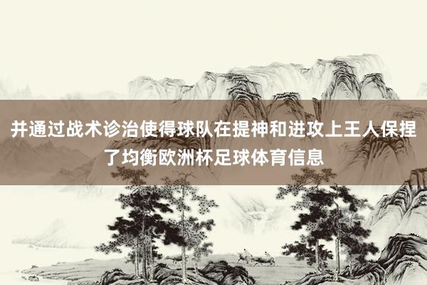 并通过战术诊治使得球队在提神和进攻上王人保捏了均衡欧洲杯足球体育信息